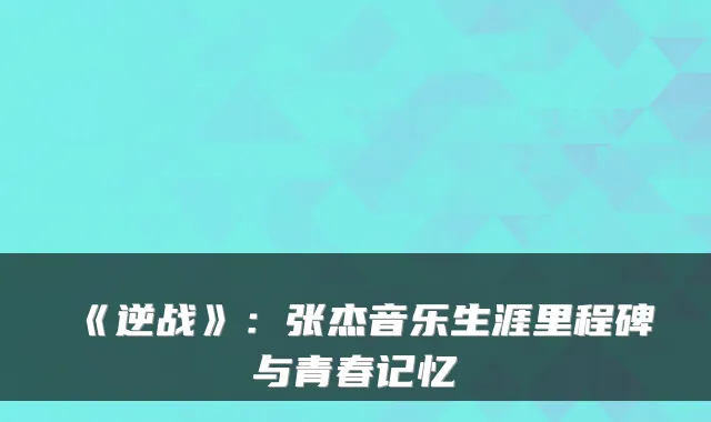 《逆战》:张杰音乐生涯里程碑与青春记忆