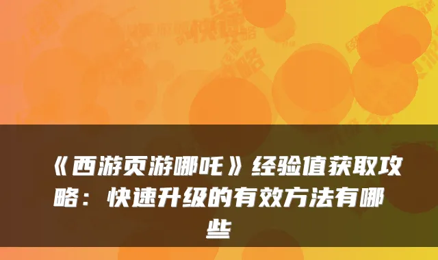 《西游页游哪吒》经验值获取攻略：快速升级的有效方法有哪些