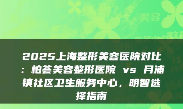 2025上海整形美容医院对比:柏荟美容整形医院 vs 月浦镇社区卫生服务中心,明智选择指南
