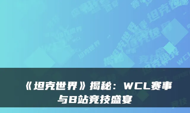 《坦克世界》揭秘：WCL赛事与B站竞技盛宴