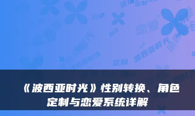 《波西亚时光》性别转换、角色定制与恋爱系统详解
