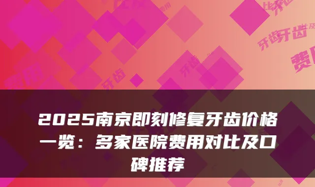2025南京修复牙齿价格一览:多家医院费用对比及口碑推荐