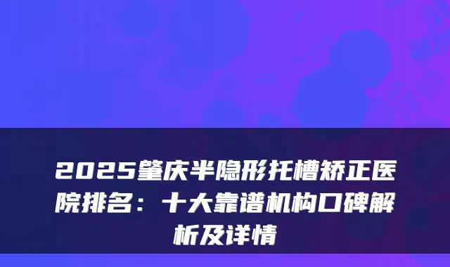 2025肇庆半隐形托槽矫正医院排名:十大靠谱机构口碑解析及详情