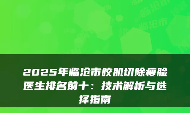 2025年临沧市咬肌切除瘦脸医生排名前十：技术解析与选择指南