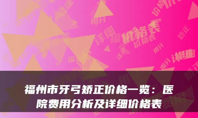 福州市牙弓矫正价格一览:医院费用分析及详细价格表