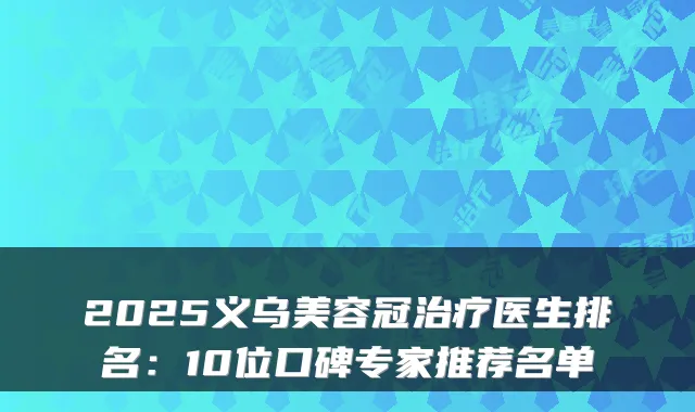 2025义乌美容冠医生排名:10位口碑专家推荐名单