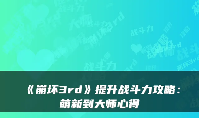 《崩坏3rd》提升战斗力攻略：萌新到大师心得