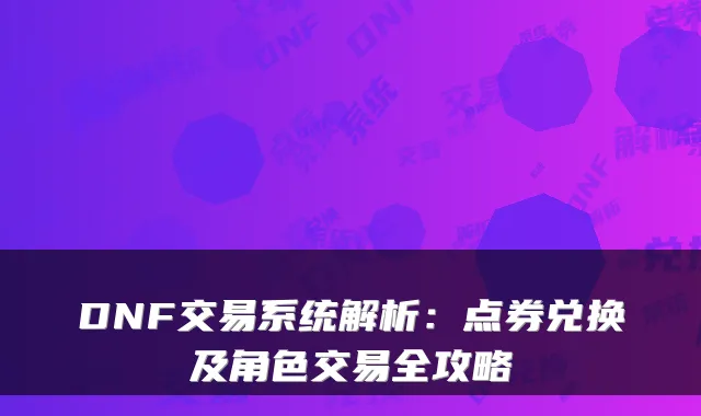 DNF交易系统解析：点券兑换及角色交易全攻略