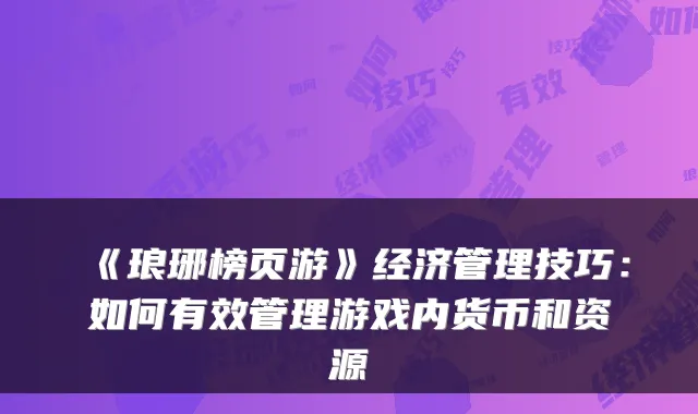 《琅琊榜页游》经济管理技巧：如何有效管理游戏内货币和资源