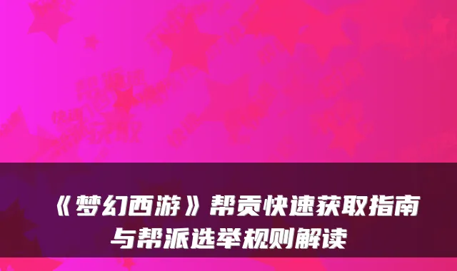 《梦幻西游》帮贡快速获取指南与帮派选举规则解读
