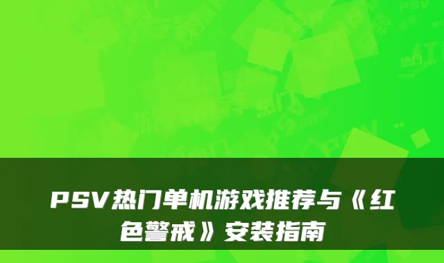 PSV热门单机游戏推荐与《红色警戒》安装指南