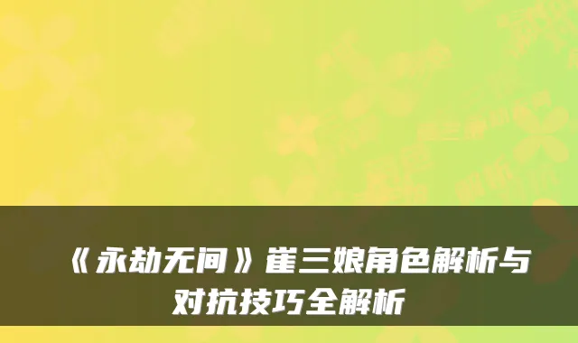 《永劫无间》崔三娘角色解析与对抗技巧全解析