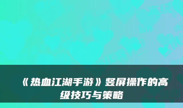 《热血江湖手游》竖屏操作的高级技巧与策略