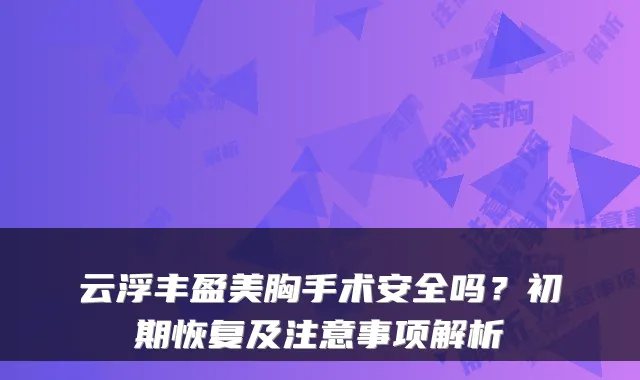 云浮丰盈美胸手术安全吗?初期恢复及注意事项解析