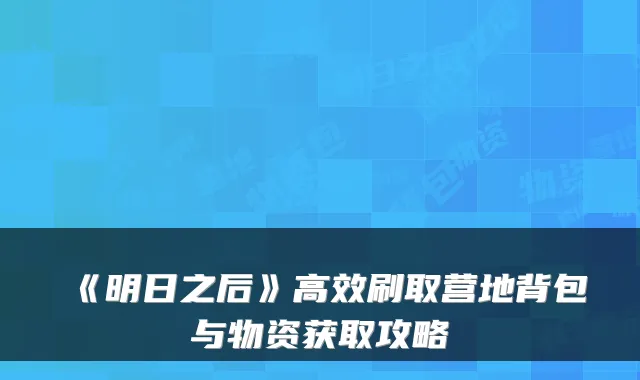 《明日之后》高效刷取营地背包与物资获取攻略