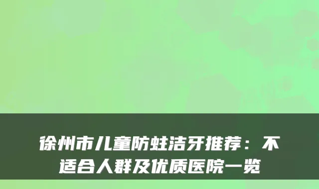 徐州市儿童防蛀洁牙推荐：不适合人群及优质医院一览