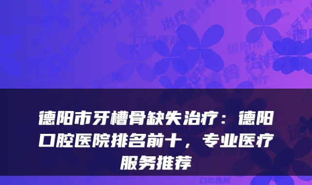 德阳市牙槽骨缺失：德阳口腔医院排名前十，专业医疗服务推荐