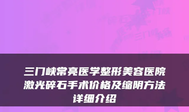 三门峡常亮医学整形美容医院激光碎石手术价格及缩阴方法详细介绍