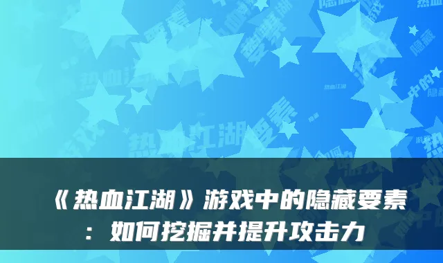 《热血江湖》游戏中的隐藏要素：如何挖掘并提升攻击力