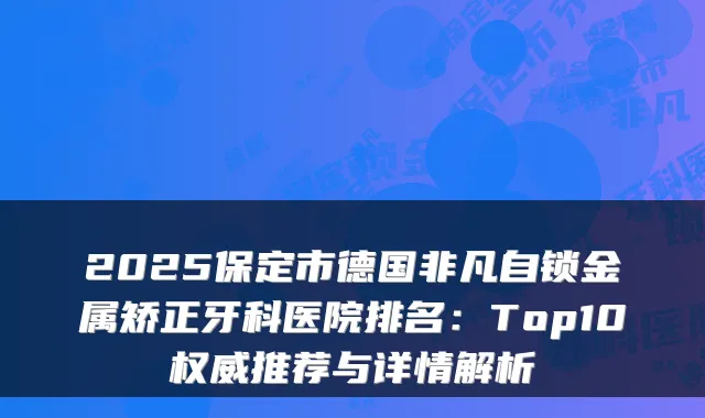 2025保定市德国非凡自锁金属矫正牙科医院排名:Top10推荐与详情解析