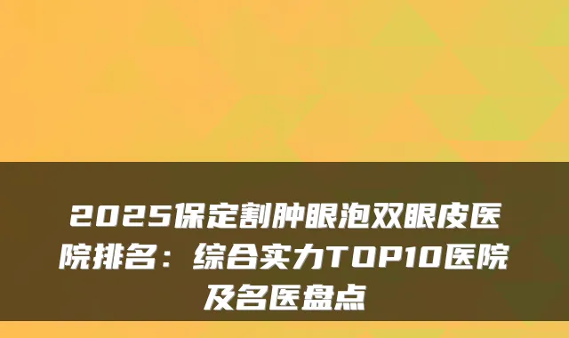 2025保定割肿眼泡双眼皮医院排名:综合实力TOP10医院及名医盘点