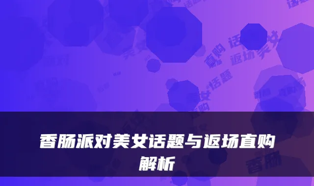 香肠派对美女话题与返场直购解析