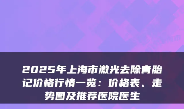 2025年上海市激光去除青胎记价格行情一览:价格表、走势图及推荐医院医生