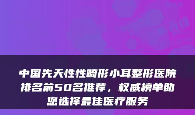 中国先天性性畸形小耳整形医院排名前50名推荐,榜单助您选择佳医疗服务