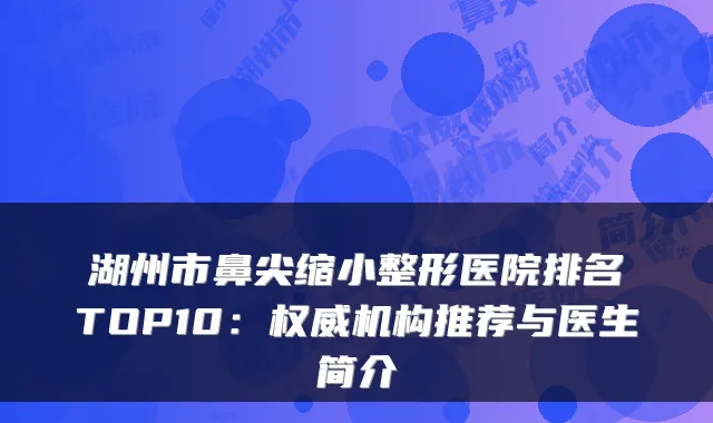 湖州市鼻尖缩小整形医院排名TOP10:机构推荐与医生简介