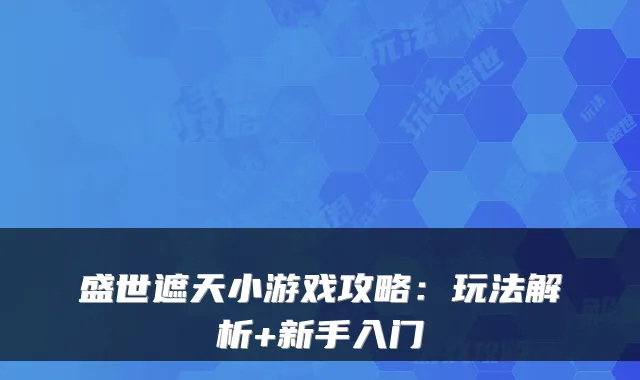 盛世遮天小游戏攻略：玩法解析+新手入门
