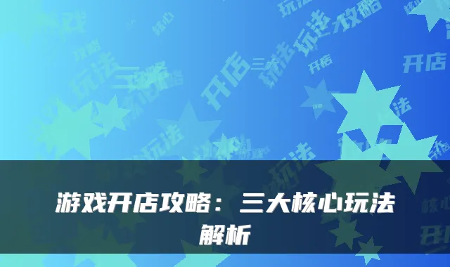 游戏开店攻略:三大核心玩法解析