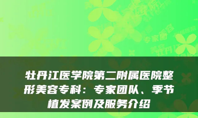 牡丹江医学院第二附属医院整形美容专科：专家团队、季节植发案例及服务介绍