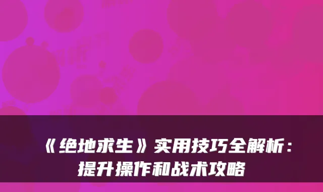 《绝地求生》实用技巧全解析：提升操作和战术攻略