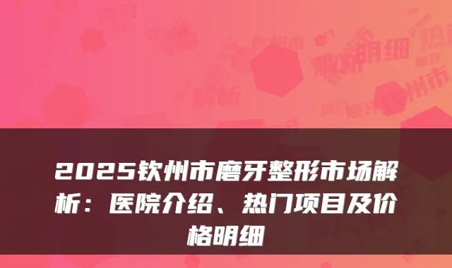 2025钦州市磨牙整形市场解析:医院介绍、热门项目及价格明细