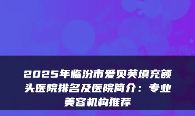 2025年临汾市爱贝芙填充额头医院排名及医院简介:专业美容机构推荐