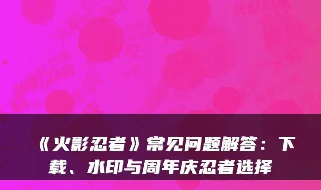 《火影忍者》常见问题解答：下载、水印与周年庆忍者选择