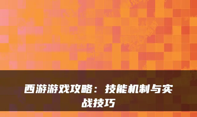 西游游戏攻略：技能机制与实战技巧