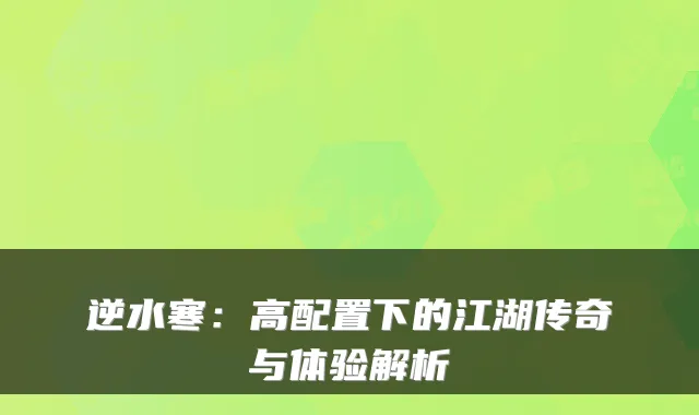 逆水寒：高配置下的江湖传奇与体验解析