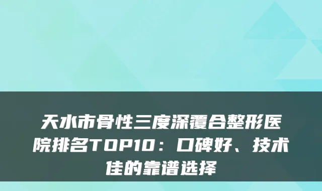 天水市骨性三度深覆合整形医院排名TOP10:口碑好、技术佳的靠谱选择