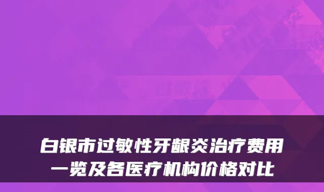 白银市过敏性牙龈炎费用一览及各医疗机构价格对比