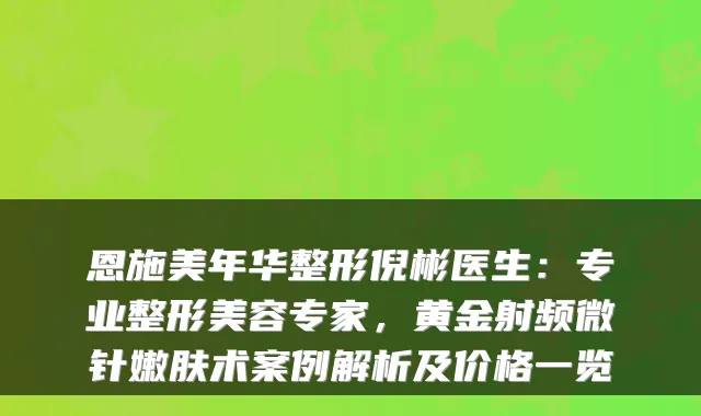 恩施美年华整形倪彬医生:专业整形美容专家,黄金射频微针嫩肤术案例解析及价格一览