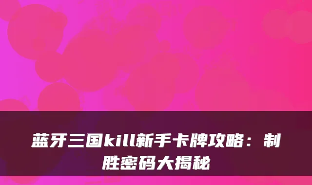 蓝牙三国kill新手卡牌攻略：制胜密码大揭秘