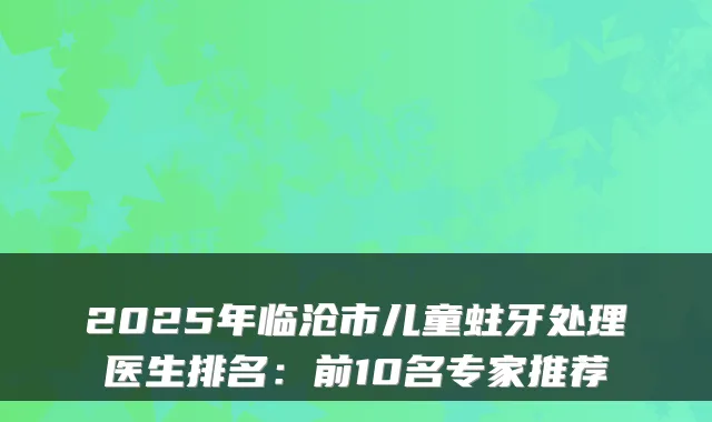 2025年临沧市儿童蛀牙处理医生排名:前10名专家推荐