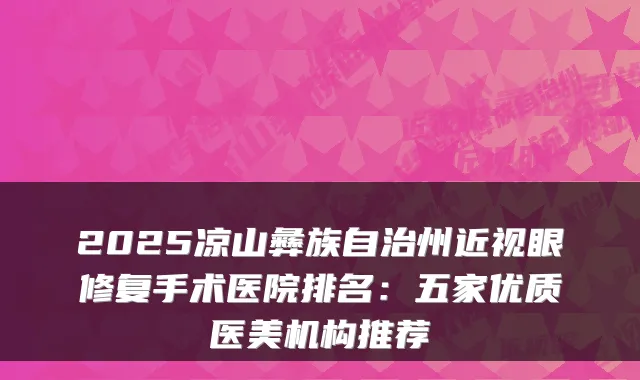 2025凉山彝族自治州近视眼修复手术医院排名:五家优质医美机构推荐