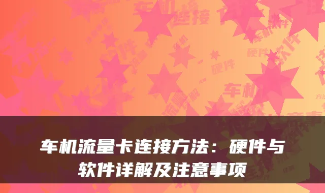 车机流量卡连接方法:硬件与软件详解及注意事项