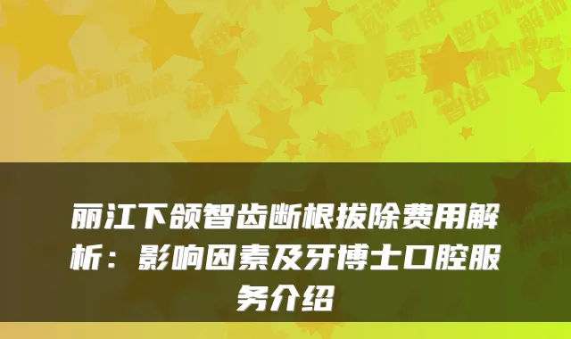 丽江下颌智齿断根拔除费用解析:影响因素及牙博士口腔服务介绍