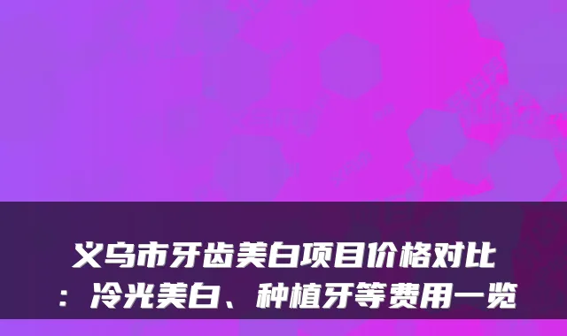 义乌市牙齿美白项目价格对比：冷光美白、种植牙等费用一览