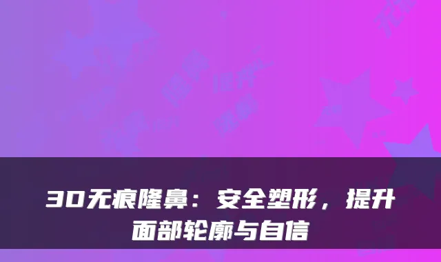 3D无痕隆鼻:安全塑形,提升面部轮廓与自信