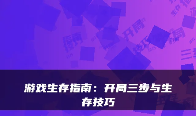 游戏生存指南：开局三步与生存技巧