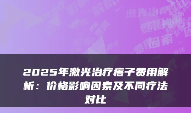 2025年激光痦子费用解析:价格影响因素及不同疗法对比